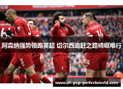 阿森纳强势领跑英超 切尔西追赶之路崎岖难行