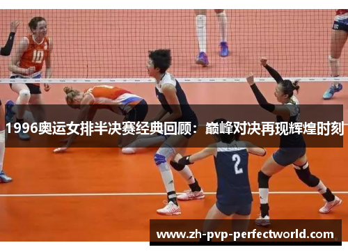 1996奥运女排半决赛经典回顾：巅峰对决再现辉煌时刻